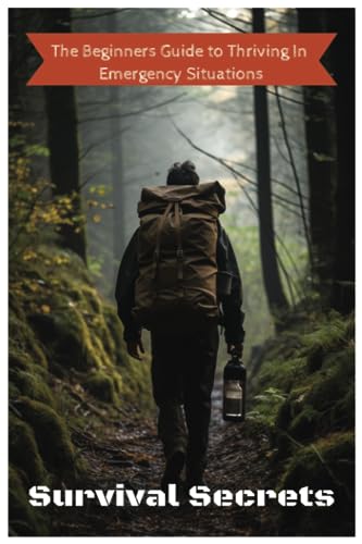 Survival Secrets:The Beginners Guide To Thriving In Emergency Situations