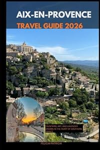 AIX-EN-PROVENCE TRAVEL GUIDE 2026: Fountains, Art, and Lavender Dreams in the Heart of Southern France (GOLBAL TRAVEL GUIDE FOR ALL AGES)