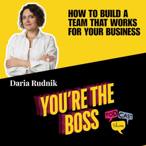 How to Build a Team that Works for Your Business with Daria Rudnik