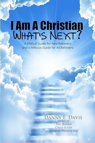 I Am a Christian, What's Next?: A Biblical Guide for New Believers and a Refocus Guide for All Believers