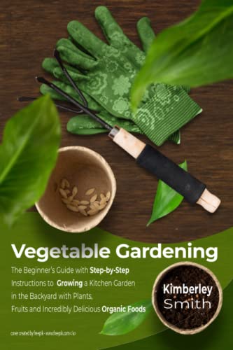Vegetable Gardening: The Beginner’s Guide with Step-by-Step Instructions to Growing a Kitchen Garden in the Backyard with Plants, Fruits and ... Organic Foods (Gardening Farming Raising)