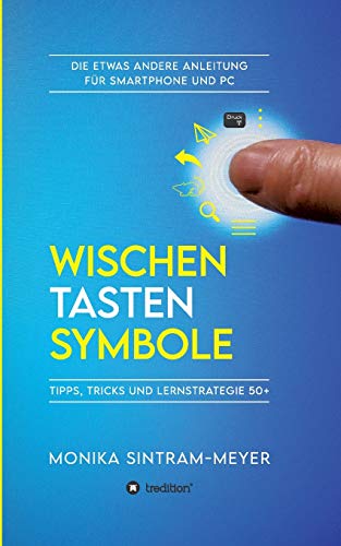 WISCHEN . TASTEN . SYMBOLE: Tipps, Tricks und Lernstrategie 50+ Die etwas andere Anleitung für Smartphone und PC