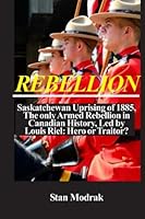 Rebellion: Saskatchewan Uprising of 1885--The Only Armed Rebellion in Canadian History, Led by Louis Riel: Hero or Traitor? 0828325057 Book Cover