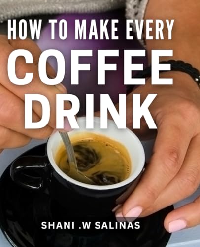 How To Make Every Coffee Drink: Become a Barista at Home with Easy Step-by-Step Recipes for Coffee Lovers