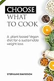 CHOOSE WHAT TO COOK: A PLANT BАЅЕD VЕGАN DІЕT FОR A SUЅTАІNАBLЕ WЕІGHT LОЅЅ FOR...
