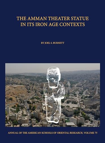 The Amman Theater Statue in its Iron Age Contexts (Annual Of the American Schools Of Oriental Research (ASOR), 75)