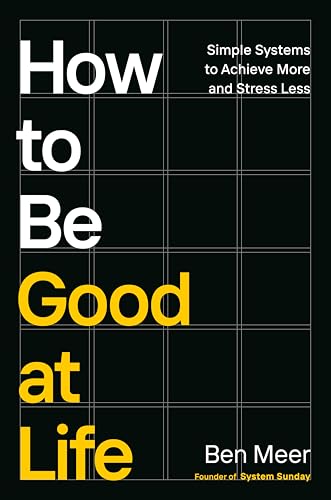 How to Be Good at Life: Simple Systems to Achieve More and Stress Less