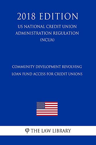 Community Development Revolving Loan Fund Access for Credit Unions (US National Credit Union Administration Regulation) (NCUA) (2018 Edition)