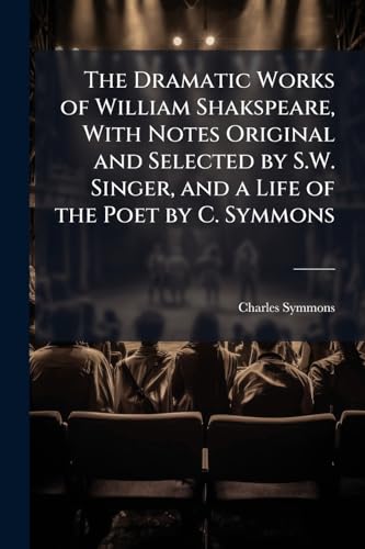 The Dramatic Works of William Shakspeare, With Notes Original and Selected by S.W. Singer, and a Life of the Poet by C. Symmons