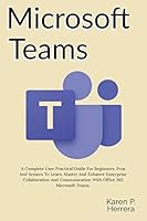 MICROSOFT TEAMS: A Complete User Practical Guide For Beginners, Pros And Seniors To Learn, Master And Enhance Enterprise Collaboration And Communication With Office 365 Microsoft Teams, And Tips. B08DBVKXTL Book Cover