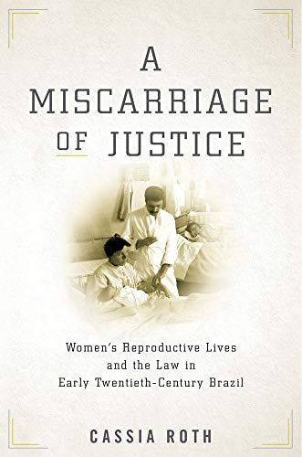 A Miscarriage of Justice: Women’s Reproductive Lives and the Law in Early Twentieth-Century Brazil A Miscarriage of Justice: Women’s Reproductive Lives and the Law in Early Twentieth-Century Brazil
