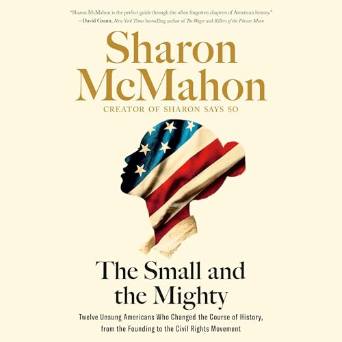 The Small and the Mighty: Twelve Unsung Americans Who Changed the Course of History, from the Founding to the Civil Rights Movement