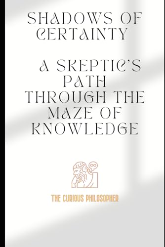 Shadows of Certainty: A Skeptic's Path Through the Maze of Knowledge