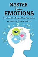 Master Your Emotions: How to Control Your Thoughts, Manage Your Emotions and Improve Your Emotional Intelligence B08DC5LB57 Book Cover
