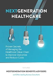 NextGeneration Healthcare: Proven Secrets of Managing the Healthcare Value Chain to Improve Outcomes and Reduce Costs