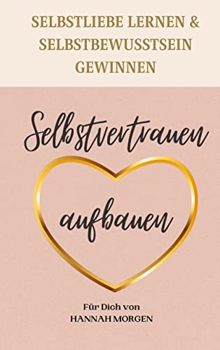 Selbstvertrauen aufbauen Selbstliebe lernen & Selbstbewusstsein gewinnen: 7 Schritte die dir zu einem nachhaltigen Selbstvertrauen helfen