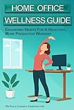 Home Office Wellness Guide: Ergonomic Habits For A Healthier, More Productive Workday (Ergonomic Wellness Series)