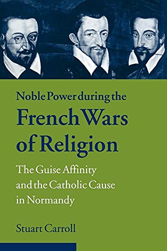 Noble Power during the French Wars of Religion: The Guise Affinity and the Catholic Cause in Normandy