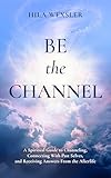 Be the Channel: A Spiritual Guide to Channeling, Connecting With Past Selves, and Receiving Answers From the...