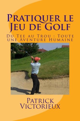 Pratiquer le Jeu de Golf: Du Tee au Trou : Toute une Aventure Humaine
