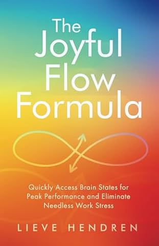 The Joyful Flow Formula: Quickly Access Brain States for Peak Performance and Eliminate Needless Work Stress