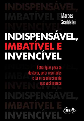 INDISPENSÁVEL, IMBATÍVEL E INVENCÍVEL: Estratégias para se destacar, gerar resultados e ter o reconh