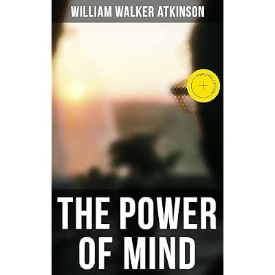 THE POWER OF MIND: Enriched edition. The Power of Concentration, The Key To Mental Power Development And Efficiency, Thought-Force in Business and Everyday Life, The Inner Consciousness&hellip;