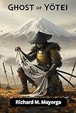 GHOST OF YŌTEI: A Complete Mastery Guide to Spirit Combat, Stealth Tactics, Hidden Relics, Legendary Quests, and Surviving the Perils of a Haunted Mountain - Richard M. Mayorga 