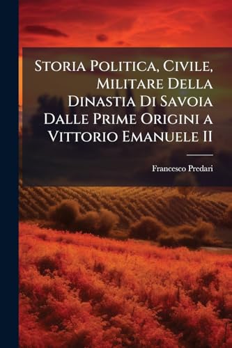 Storia Politica, Civile, Militare Della Dinastia Di Savoia Dalle Prime Origini a Vittorio Emanuele II (Spanish Edition)