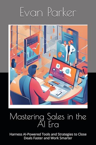 Mastering Sales in the AI Era: Harness AI-Powered Tools and Strategies to Close Deals Faster and Work Smarter (The AI Success Series: Your Blueprint for Thriving in the Digital Age)