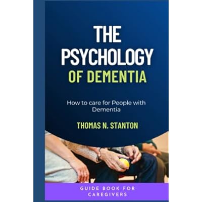 THE PSYCHOLOGY OF DEMENTIA: HOW TO CARE FOR PEOPLE WITH DEMENTIA