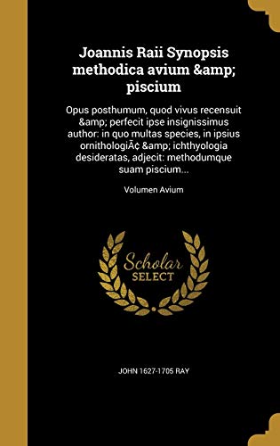Joannis Raii Synopsis methodica avium & piscium: Opus posthumum, quod vivus recensuit & perfecit ipse insignissimus author: in quo multas species, in ... piscium...; Volumen Avium (Latin Edition)