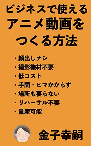 ビジネスで使えるアニメ動画をつくる方法 顔出しナシ 機材不要 低コスト 手間 ヒマかからず 場所も要らない リハーサル不要 量産可能 金子幸嗣 ビジネス教育 Kindleストア Amazon