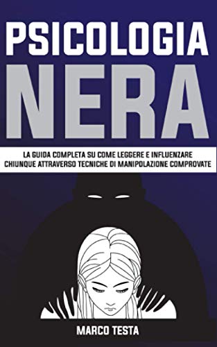 Psicologia Nera: La Guida Completa Su Come Leggere E Influenzare Chiunque Attraverso Tecniche Di Manipolazione Comprovate (Italian Edition)