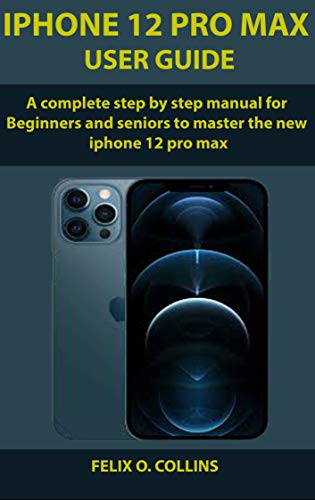 iPhone 12 PRO MAX USER GUIDE: A Complete Step By Step Manual for Beginners and seniors to Master the