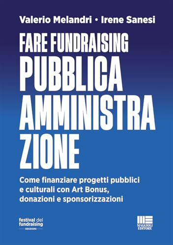 Fare fundraising Pubblica Amministrazione. Come finanziare progetti pubblici e culturali con Art Bonus, donazioni e sponsorizzazion