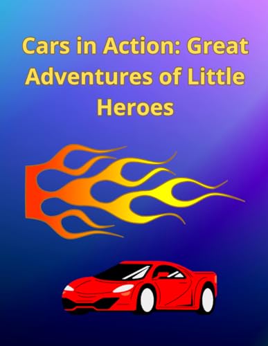 Cars In Action: Great Adventures Of Little Heroes: Exploring The Fast And Fun World Of Cars