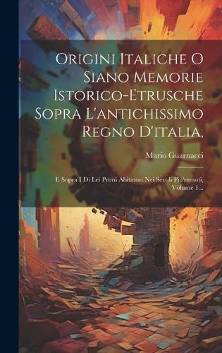 Origini Italiche O Siano Memorie Istorico-etrusche Sopra L'antichissimo Regno D'italia,: E Sopra I Di Lei Primi Abitatori Nei Secoli Piu'remoti, Volume 1...