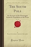  The South Pole, Vol. 1 of 2: An Account of the Norwegian Antarctic Expedition in the Fram (Forgotten Books)
