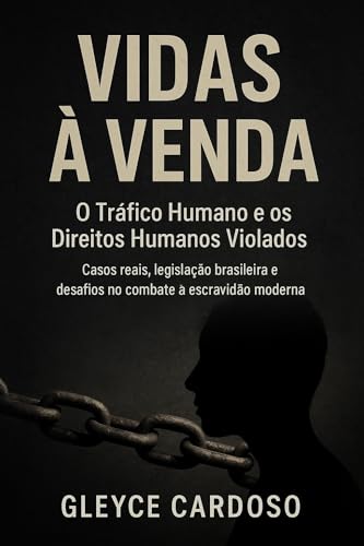 Vidas à Venda: O Tráfico Humano e os Direitos Humanos Violados: Casos reais, legislação brasileira e desafios no combate à escravidão moderna