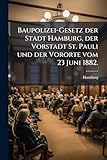 Baupolizei-Gesetz der Stadt Hamburg, der Vorstadt St. Pauli und der Vororte vom 23 Juni 1882.