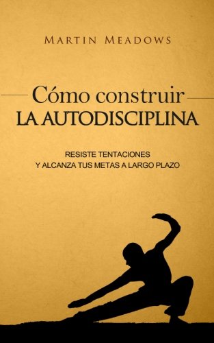 Cómo construir la autodisciplina: Resiste tentaciones y alcanza tus metas a largo plazo