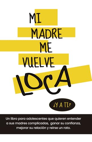 Mi madre me vuelve loca ¿y a ti?: Un libro para adolescentes que quieren entender a sus madres complicadas, ganar su confianza, mejorar su relación y reirse un rato.