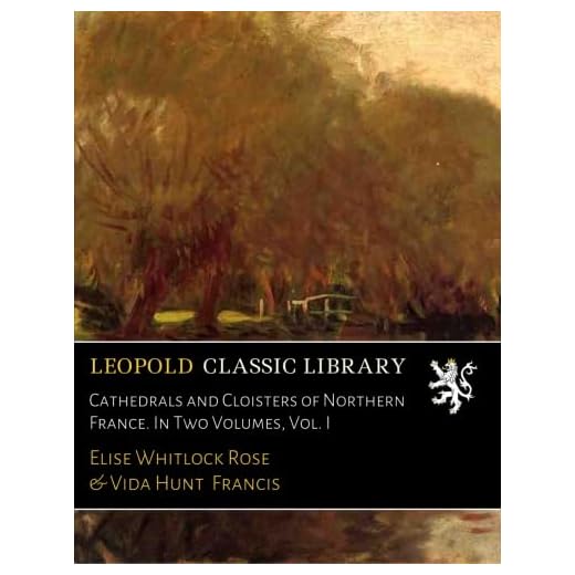Cathedrals and Cloisters of Northern France. In Two Volumes, Vol. I