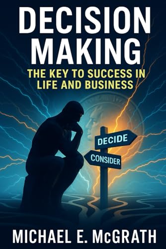 Decision Making: The Key to Success in Life and Business: