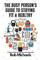The Busy Person's Guide to Staying Fit and Healthy: A Quick and Effective Workout and Nutrition Plan B0BRLYM27G Book Cover