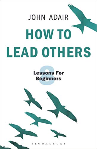 How to Lead Others: Eight Lessons for Beginners (The John Adair Masterclass Series, 3)