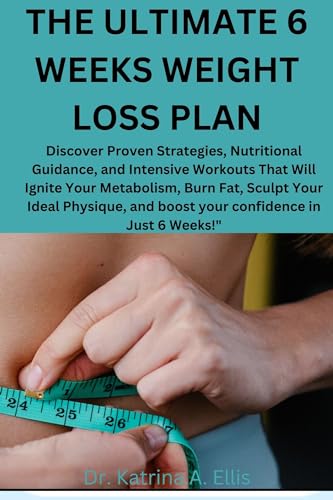 THE ULTIMATE 6 WEEKS WEIGHT LOSS PLAN: Discover Proven Strategies, Nutritional Guidance, and Intensive Workouts That Will Ignite Your Metabolism, Burn Fat, sculpt your ideal physique................
