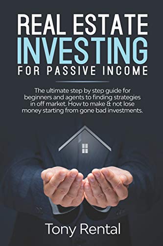 Real Estate Investing For Passive Income: The Ultimate Step By Step Beginner’s Guide For Agent To Finding Strategies In Off Market. How To Make & Not Lose Money Starting From Gone Bad Investments.