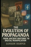 The Evolution of Propaganda: From Ancient Rhetoric to Digital Manipulation B0F5QPDQ6T Book Cover